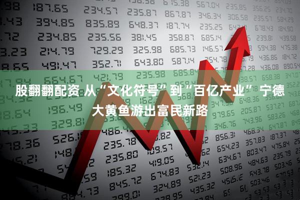 股翻翻配资 从“文化符号”到“百亿产业” 宁德大黄鱼游出富民新路