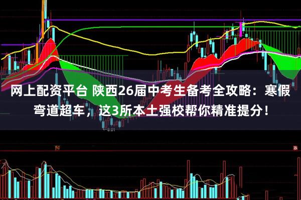 网上配资平台 陕西26届中考生备考全攻略：寒假弯道超车，这3所本土强校帮你精准提分！