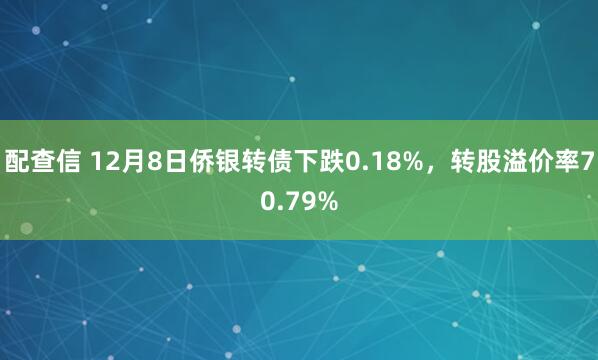 配查信 12月8日侨银转债下跌0.18%，转股溢价率70.79%