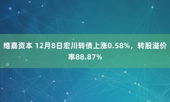 维嘉资本 12月8日宏川转债上涨0.58%，转股溢价率88.87%