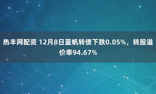 热丰网配资 12月8日蓝帆转债下跌0.05%，转股溢价率94.67%