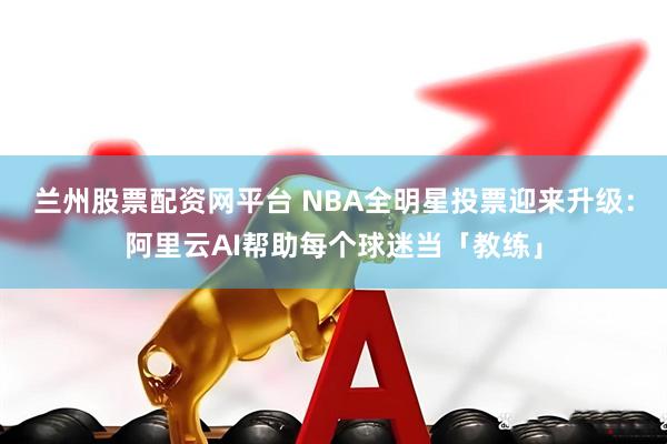 兰州股票配资网平台 NBA全明星投票迎来升级：阿里云AI帮助每个球迷当「教练」