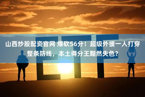 山西炒股配资官网 爆砍56分！超级外援一人打穿整条防线，本土得分王黯然失色？