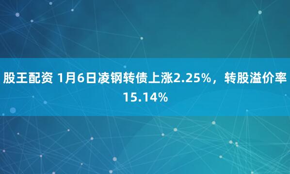 股王配资 1月6日凌钢转债上涨2.25%，转股溢价率15.14%