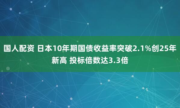 国人配资 日本10年期国债收益率突破2.1%创25年新高 投标倍数达3.3倍