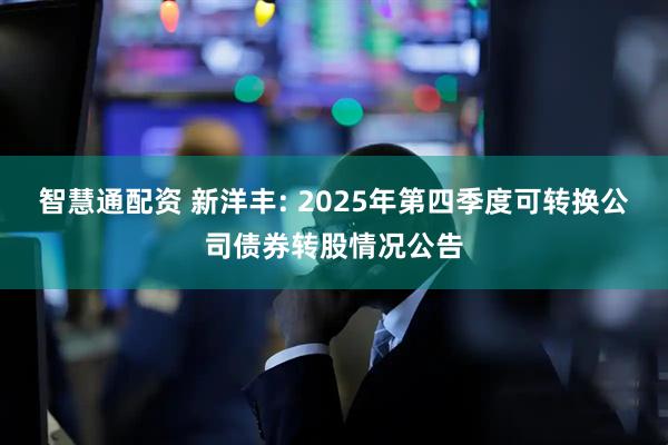 智慧通配资 新洋丰: 2025年第四季度可转换公司债券转股情况公告