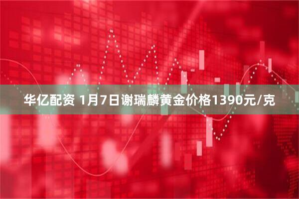 华亿配资 1月7日谢瑞麟黄金价格1390元/克