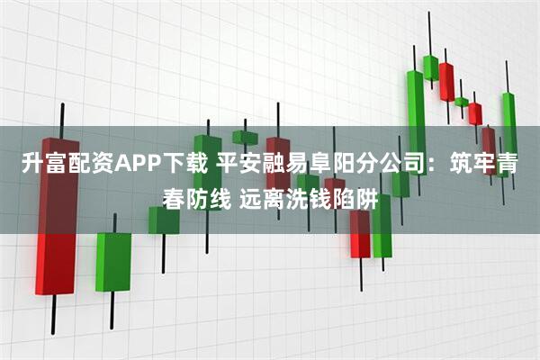升富配资APP下载 平安融易阜阳分公司：筑牢青春防线 远离洗钱陷阱