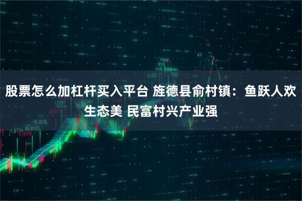 股票怎么加杠杆买入平台 旌德县俞村镇：鱼跃人欢生态美 民富村兴产业强