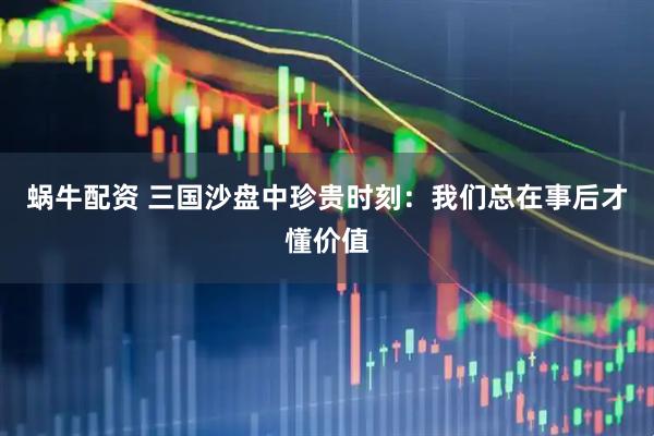 蜗牛配资 三国沙盘中珍贵时刻：我们总在事后才懂价值
