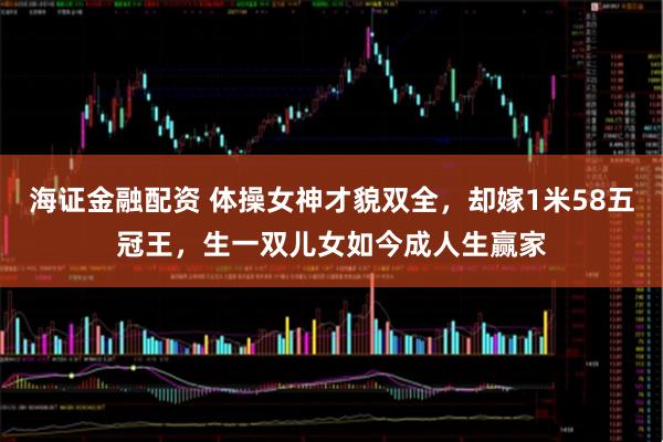海证金融配资 体操女神才貌双全，却嫁1米58五冠王，生一双儿女如今成人生赢家