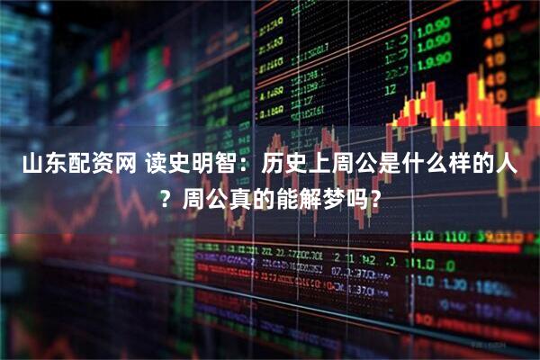 山东配资网 读史明智：历史上周公是什么样的人？周公真的能解梦吗？