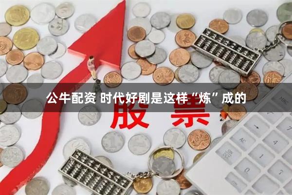 公牛配资 时代好剧是这样“炼”成的