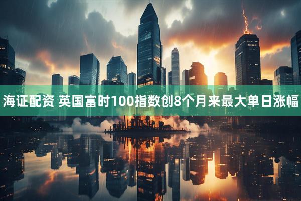 海证配资 英国富时100指数创8个月来最大单日涨幅