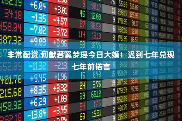 非常配资 何猷君奚梦瑶今日大婚！迟到七年兑现七年前诺言
